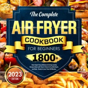 The Complete Air Fryer Cookbook for Beginners: 1800+ Days Super Easy, Delicious & Energy-saving Recipes Book with Tips & Tricks to Fry, Grill, Roast, and Bake – Ready in Less Than 30 Minutes