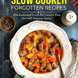 Slow Cooker Forgotten Recipes: Old-Fashioned Crock Pot Classics That Are Still Amazing Today! (Vintage Recipe Cookbooks Book 1)