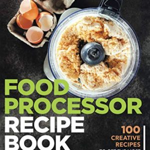 Food Processor Recipe Book: 100 Creative Recipes To Get The Most Out Of Your Food