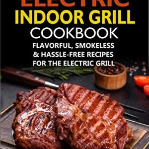 The Complete Electric Indoor Grill Cookbook : Flavorful, Smokeless & Hassle-Free Recipes For The Electric Grill