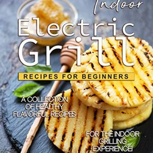 Indoor Electric Grill Recipes for Beginners: A Collection of Healthy Flavorful Recipes for the Indoor Grilling Experience!