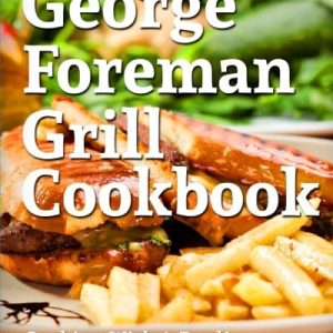 George Foreman Grill Cookbook: 101 Irresistible Indoor Grill Recipes For Busy People