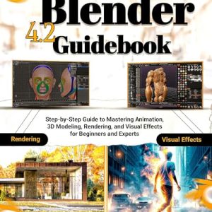 Blender 4.2 Guidebook: Step-by-Step Guide to Mastering Animation, 3D Modeling, Rendering and Visual Effects for Beginners and Experts