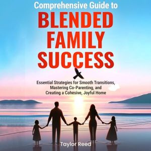 Comprehensive Guide to Blended Family Success: Essential Strategies for Smooth Transitions, Mastering Co-Parenting, and Creating a Cohesive, Joyful Home