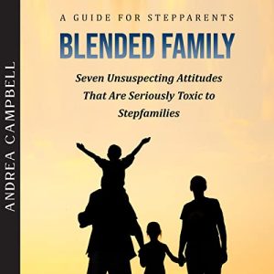 Blended Family – A Guide for Stepparents: Seven Unsuspecting Attitudes that Are Seriously Toxic to Stepfamilies