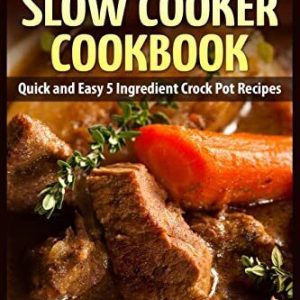 5 Ingredient Slow Cooker Cookbook: Quick and Easy 5 Ingredient Crock Pot Recipes